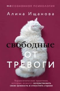 Свободные от тревоги. Терапевтические практики, которые помогут почувствовать свою ценность и отпустить страхи - Ищанова Алина