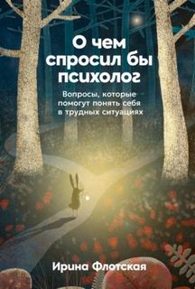 О чем спросил бы психолог: Вопросы, которые помогут понять себя в трудных ситуациях - Флотская Ирина