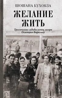 Желание жить. Трагические судьбы узниц лагеря Освенцим-Биркенау - Бухобза Шошана